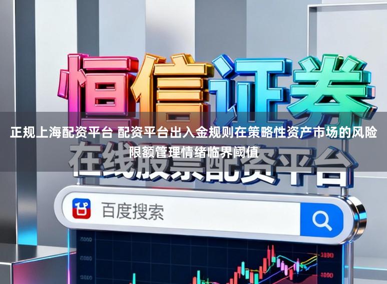 正规上海配资平台 配资平台出入金规则在策略性资产市场的风险限额管理情绪临界阈值