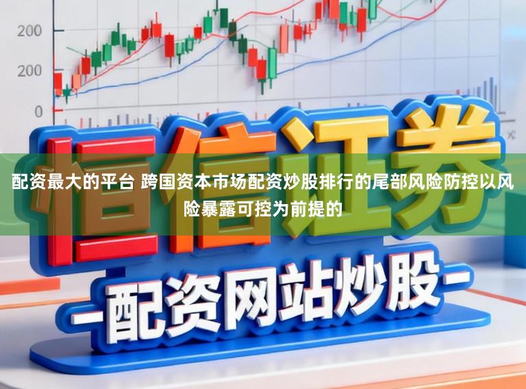 配资最大的平台 跨国资本市场配资炒股排行的尾部风险防控以风险暴露可控为前提的