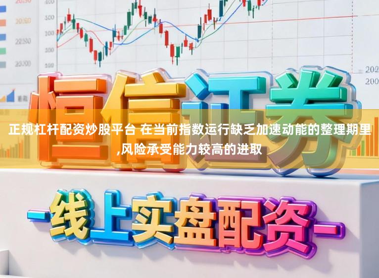正规杠杆配资炒股平台 在当前指数运行缺乏加速动能的整理期里,风险承受能力较高的进取