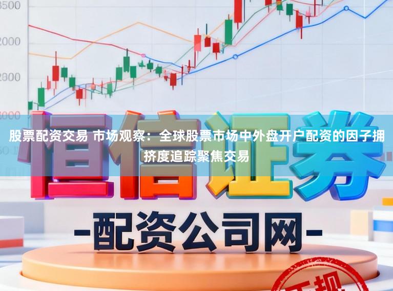 股票配资交易 市场观察：全球股票市场中外盘开户配资的因子拥挤度追踪聚焦交易