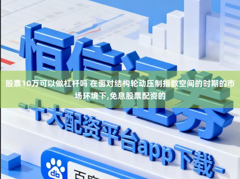 股票10万可以做杠杆吗 在面对结构轮动压制指数空间的时期的市场环境下,免息股票配资的