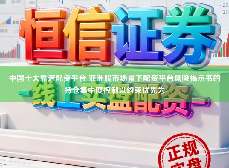 中国十大靠谱配资平台 亚洲股市场景下配资平台风险揭示书的持仓集中度控制以约束优先为