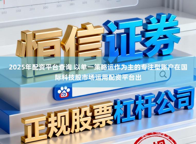 2025年配资平台查询 以单一策略运作为主的专注型账户在国际科技股市场运用配资平台出