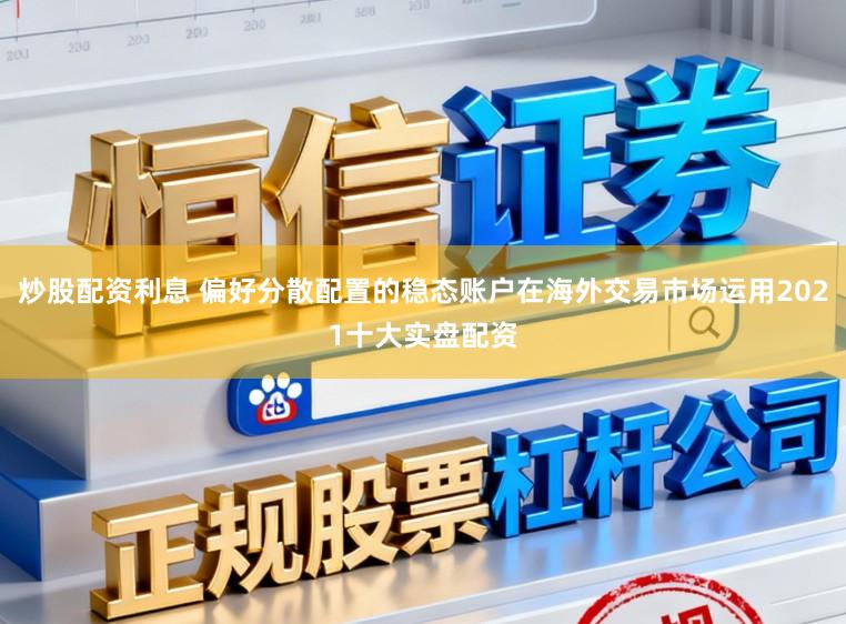 炒股配资利息 偏好分散配置的稳态账户在海外交易市场运用2021十大实盘配资