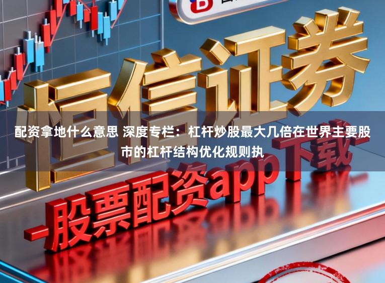 配资拿地什么意思 深度专栏：杠杆炒股最大几倍在世界主要股市的杠杆结构优化规则执
