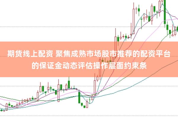 期货线上配资 聚焦成熟市场股市推荐的配资平台的保证金动态评估操作层面约束条