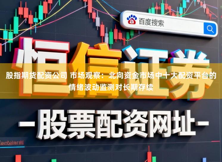股指期货配资公司 市场观察：北向资金市场中十大配资平台的情绪波动监测对长期存续