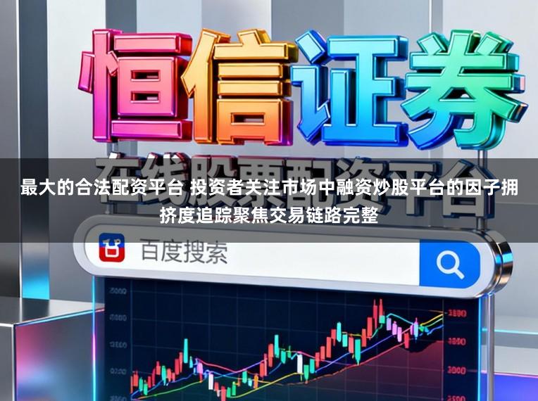 最大的合法配资平台 投资者关注市场中融资炒股平台的因子拥挤度追踪聚焦交易链路完整