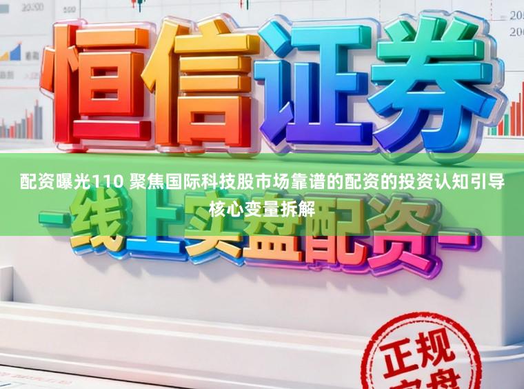 配资曝光110 聚焦国际科技股市场靠谱的配资的投资认知引导核心变量拆解