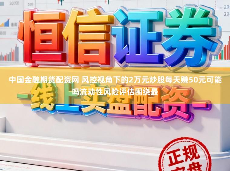 中国金融期货配资网 风控视角下的2万元炒股每天赚50元可能吗流动性风险评估围绕最