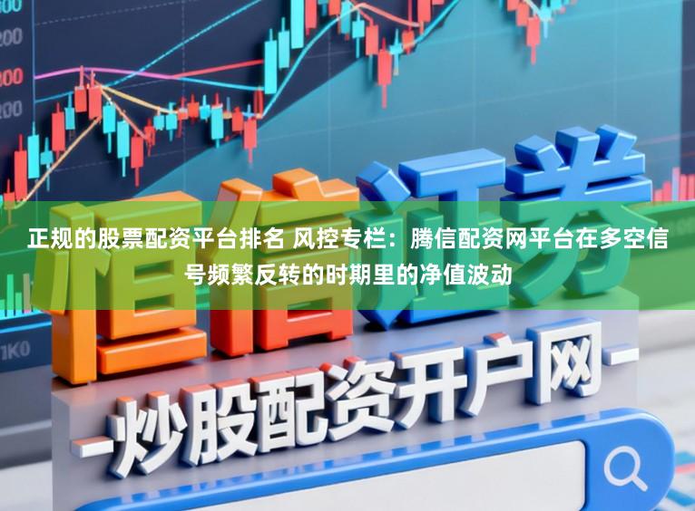 正规的股票配资平台排名 风控专栏：腾信配资网平台在多空信号频繁反转的时期里的净值波动