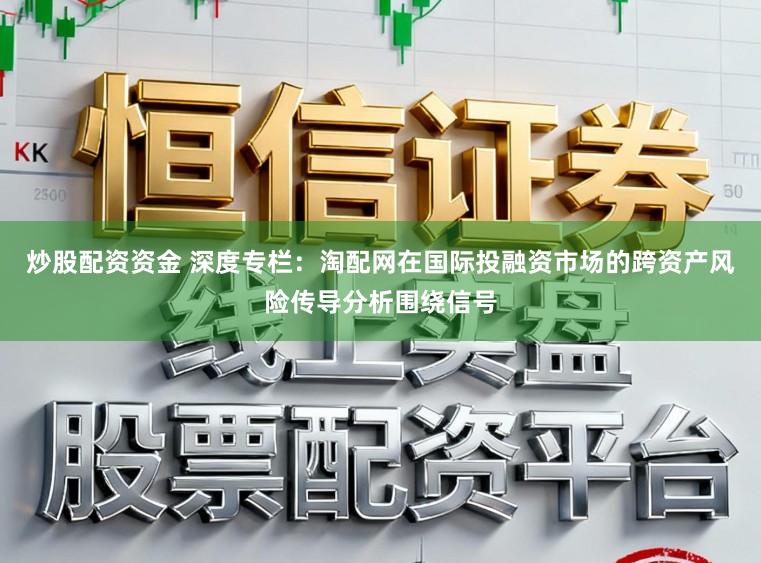 炒股配资资金 深度专栏：淘配网在国际投融资市场的跨资产风险传导分析围绕信号