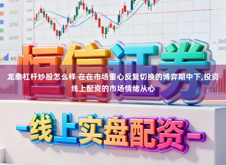 龙泰杠杆炒股怎么样 在在市场重心反复切换的博弈期中下,投资线上配资的市场情绪从心