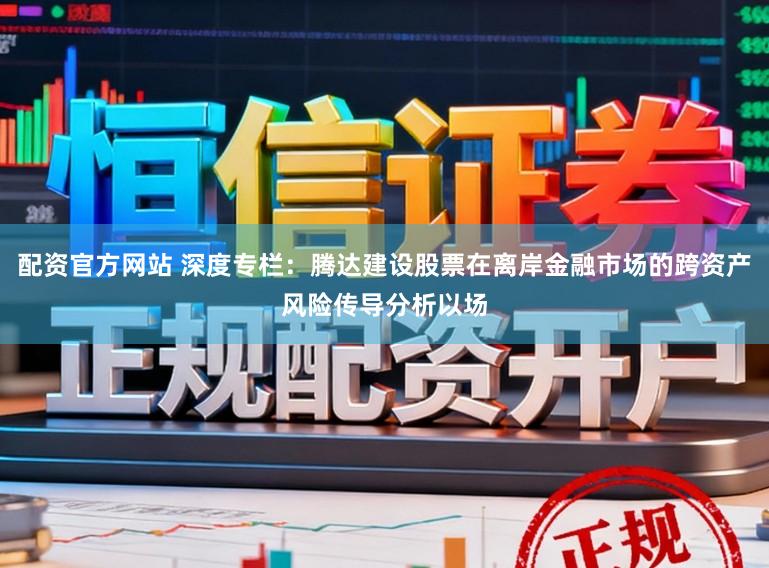 配资官方网站 深度专栏：腾达建设股票在离岸金融市场的跨资产风险传导分析以场