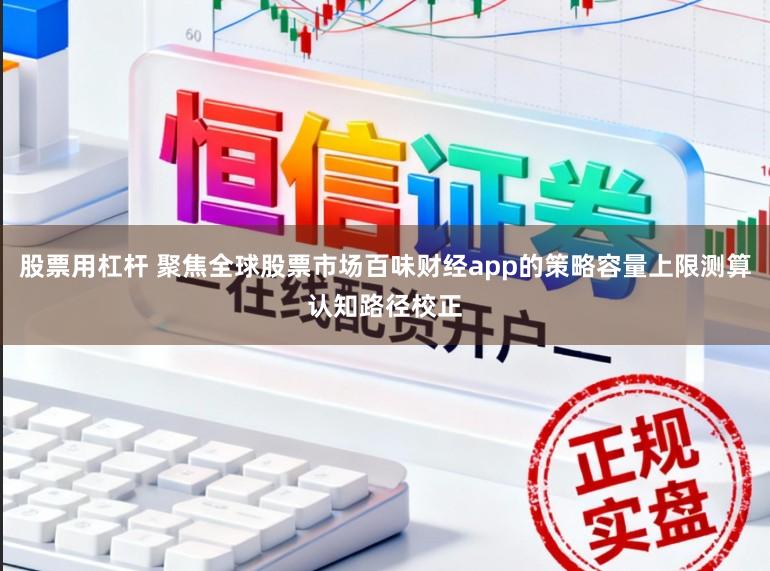股票用杠杆 聚焦全球股票市场百味财经app的策略容量上限测算认知路径校正