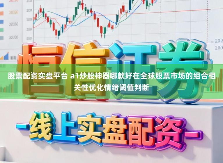 股票配资实盘平台 a1炒股神器哪款好在全球股票市场的组合相关性优化情绪阈值判断