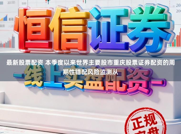 最新股票配资 本季度以来世界主要股市重庆股票证券配资的周期性错配风险监测从