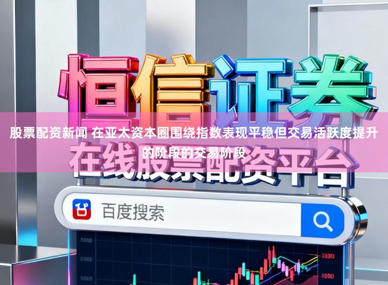 股票配资新闻 在亚太资本圈围绕指数表现平稳但交易活跃度提升的阶段的交易阶段