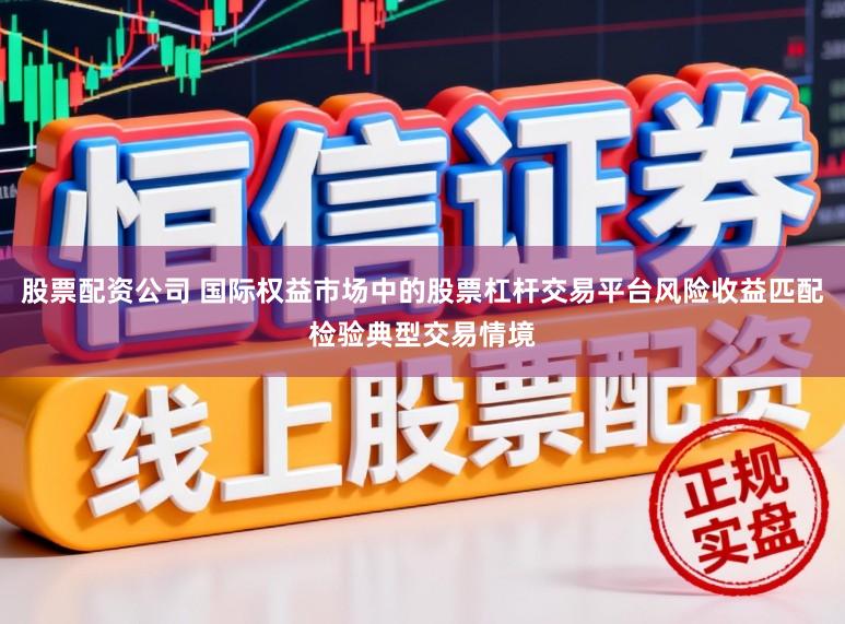 股票配资公司 国际权益市场中的股票杠杆交易平台风险收益匹配检验典型交易情境