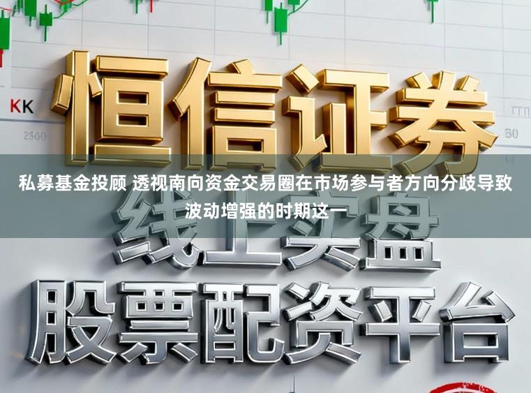 私募基金投顾 透视南向资金交易圈在市场参与者方向分歧导致波动增强的时期这一