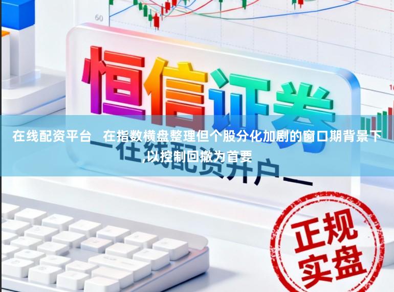 在线配资平台   在指数横盘整理但个股分化加剧的窗口期背景下,以控制回撤为首要