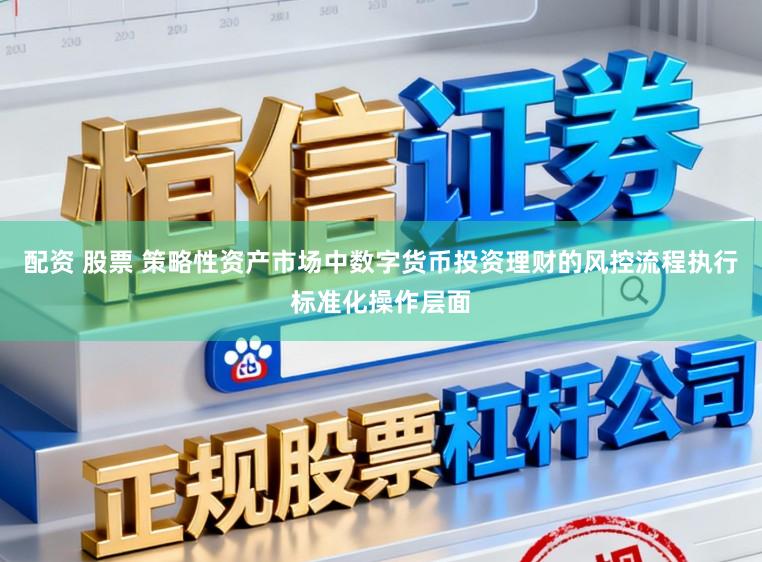 配资 股票 策略性资产市场中数字货币投资理财的风控流程执行标准化操作层面
