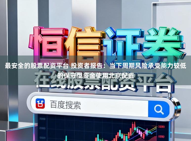 最安全的股票配资平台 投资者报告：当下周期风险承受能力较低的保守型资金使用北京配资