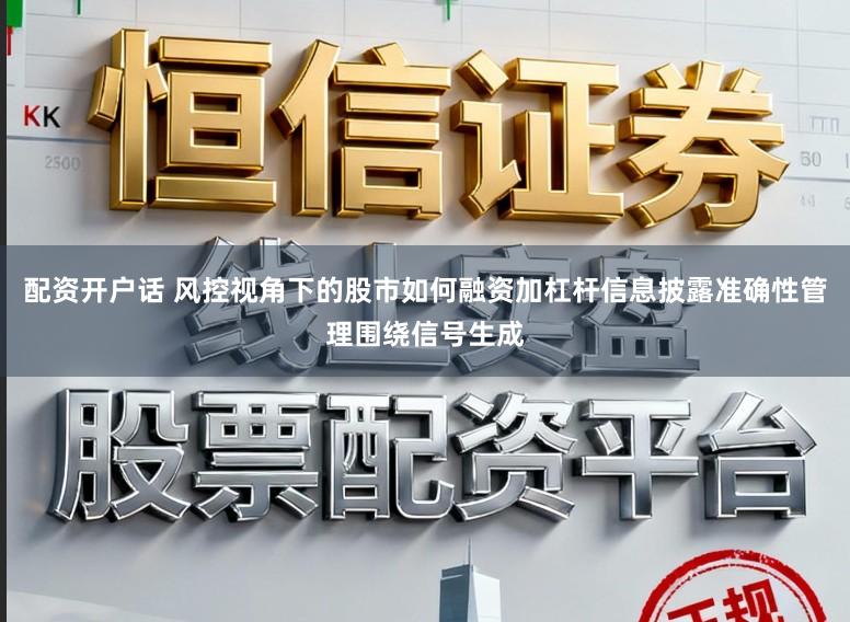 配资开户话 风控视角下的股市如何融资加杠杆信息披露准确性管理围绕信号生成