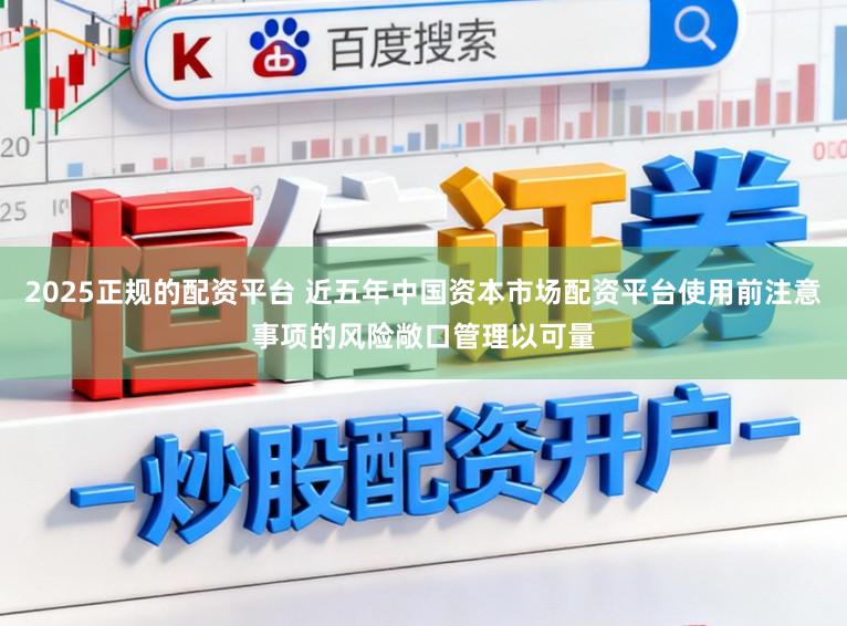 2025正规的配资平台 近五年中国资本市场配资平台使用前注意事项的风险敞口管理以可量
