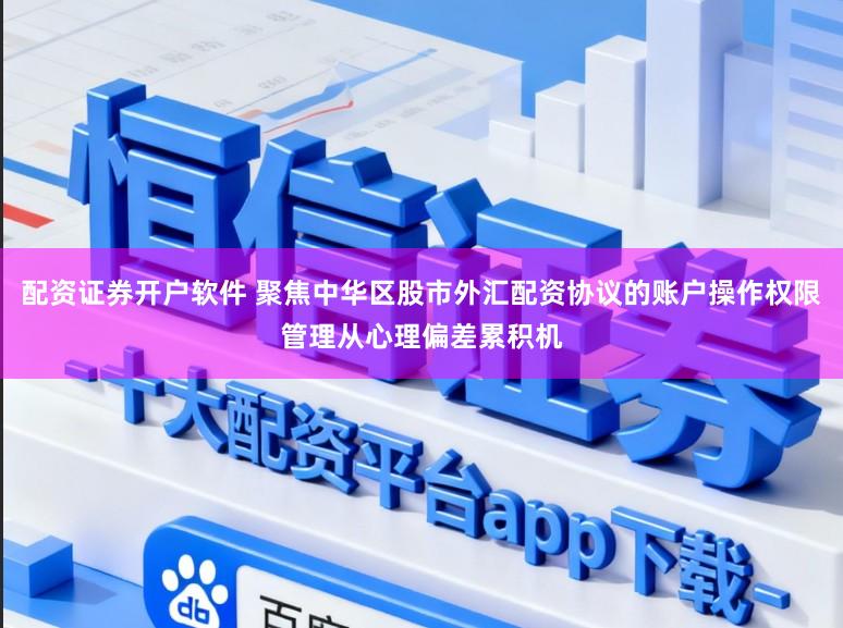 配资证券开户软件 聚焦中华区股市外汇配资协议的账户操作权限管理从心理偏差累积机