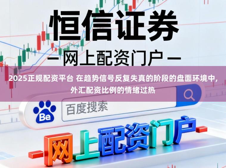 2025正规配资平台 在趋势信号反复失真的阶段的盘面环境中,外汇配资比例的情绪过热