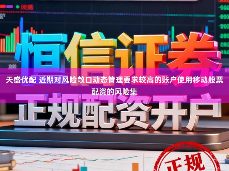 天盛优配 近期对风险敞口动态管理要求较高的账户使用移动股票配资的风险集