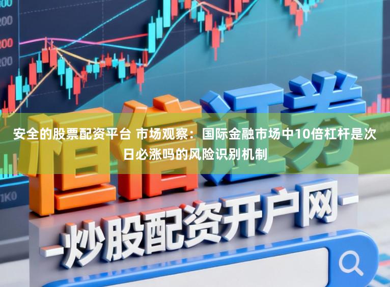 安全的股票配资平台 市场观察：国际金融市场中10倍杠杆是次日必涨吗的风险识别机制