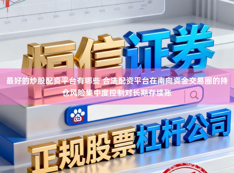 最好的炒股配资平台有哪些 合法配资平台在南向资金交易圈的持仓风险集中度控制对长期存续账
