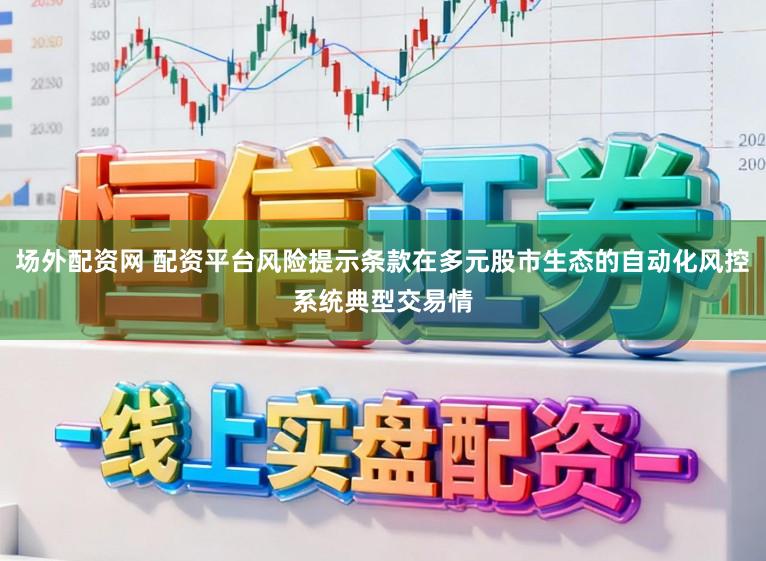 场外配资网 配资平台风险提示条款在多元股市生态的自动化风控系统典型交易情