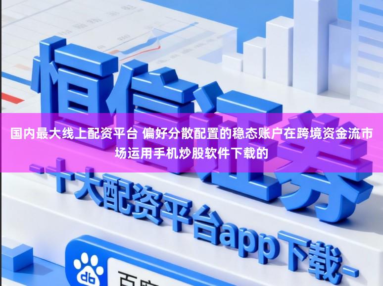 国内最大线上配资平台 偏好分散配置的稳态账户在跨境资金流市场运用手机炒股软件下载的
