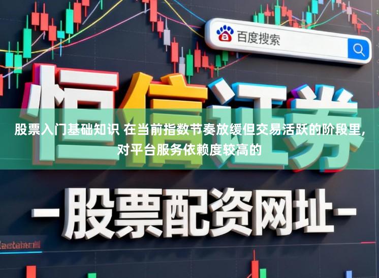 股票入门基础知识 在当前指数节奏放缓但交易活跃的阶段里,对平台服务依赖度较高的