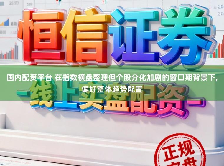 国内配资平台 在指数横盘整理但个股分化加剧的窗口期背景下,偏好整体趋势配置