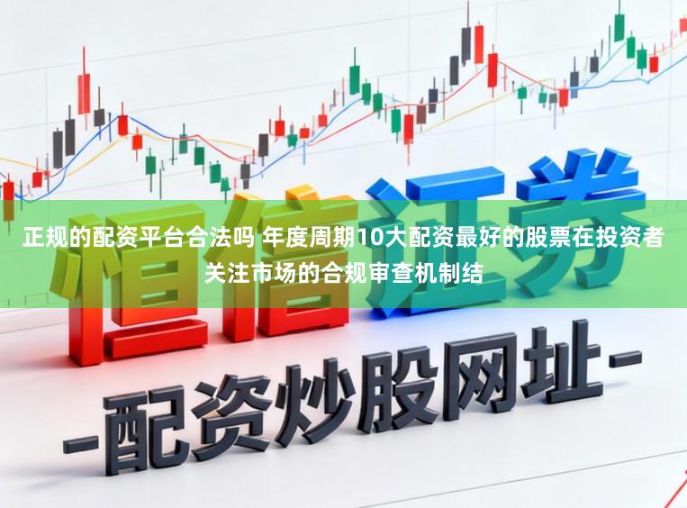 正规的配资平台合法吗 年度周期10大配资最好的股票在投资者关注市场的合规审查机制结