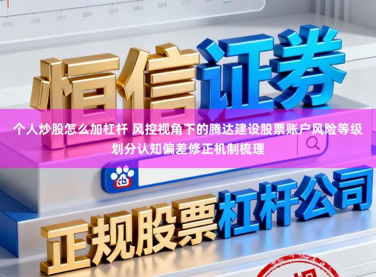 个人炒股怎么加杠杆 风控视角下的腾达建设股票账户风险等级划分认知偏差修正机制梳理