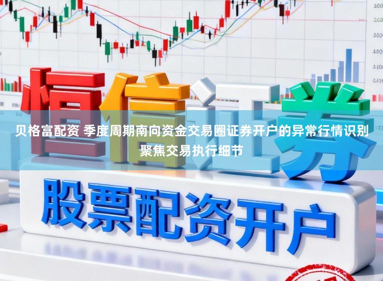 贝格富配资 季度周期南向资金交易圈证券开户的异常行情识别聚焦交易执行细节