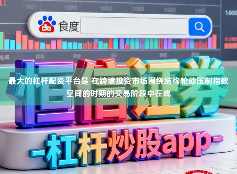 最大的杠杆配资平台是 在跨境投资市场围绕结构轮动压制指数空间的时期的交易阶段中在线