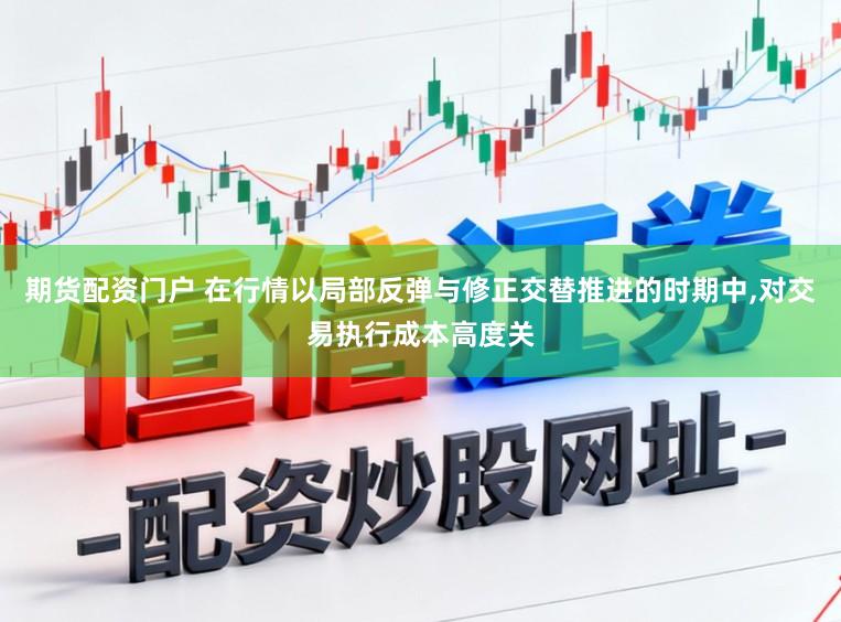 期货配资门户 在行情以局部反弹与修正交替推进的时期中,对交易执行成本高度关