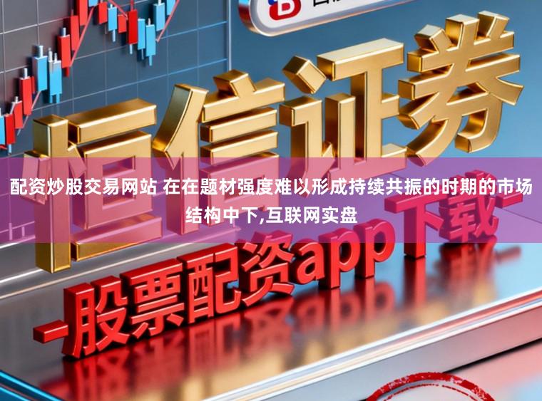 配资炒股交易网站 在在题材强度难以形成持续共振的时期的市场结构中下,互联网实盘