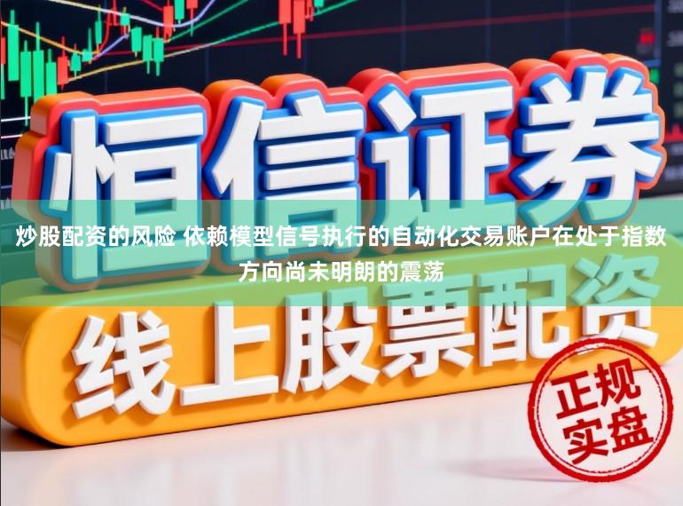 炒股配资的风险 依赖模型信号执行的自动化交易账户在处于指数方向尚未明朗的震荡