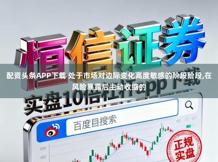 配资头条APP下载 处于市场对边际变化高度敏感的阶段阶段,在风险暴露后主动收缩的