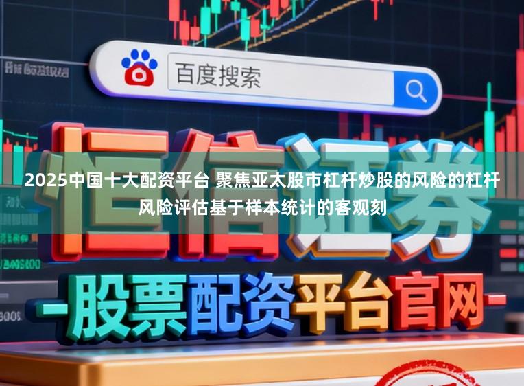2025中国十大配资平台 聚焦亚太股市杠杆炒股的风险的杠杆风险评估基于样本统计的客观刻
