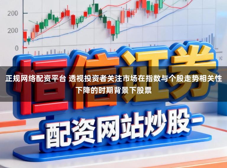 正规网络配资平台 透视投资者关注市场在指数与个股走势相关性下降的时期背景下股票