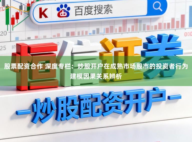 股票配资合作 深度专栏：炒股开户在成熟市场股市的投资者行为建模因果关系辨析