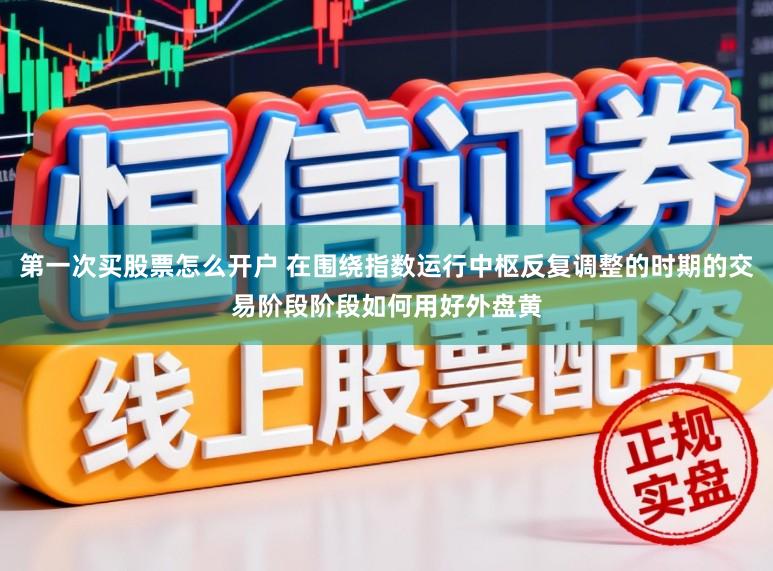 第一次买股票怎么开户 在围绕指数运行中枢反复调整的时期的交易阶段阶段如何用好外盘黄